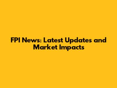 FPI News: Latest Updates and Market Impacts