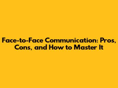 Face-to-Face Communication: Pros, Cons, and How to Master It