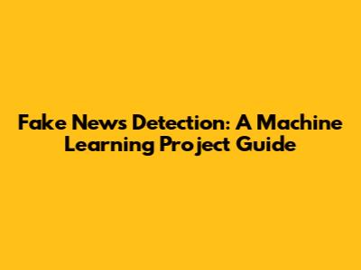 Fake News Detection: A Machine Learning Project Guide