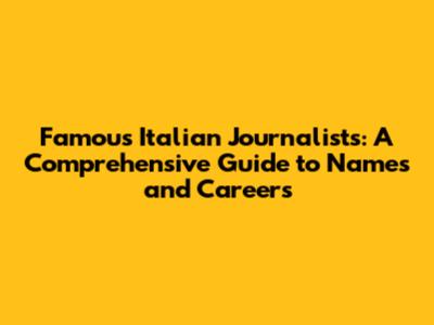 Famous Italian Journalists: A Comprehensive Guide to Names and Careers