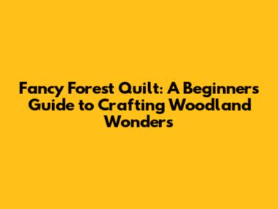 Fancy Forest Quilt: A Beginner's Guide to Crafting Woodland Wonders