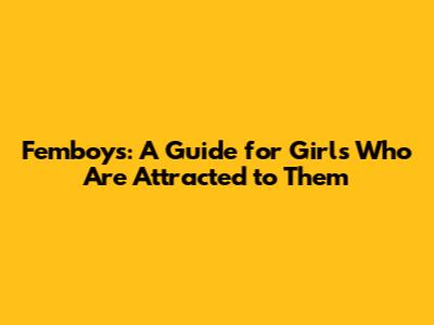 Femboys: A Guide for Girls Who Are Attracted to Them