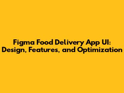 Figma Food Delivery App UI: Design, Features, and Optimization