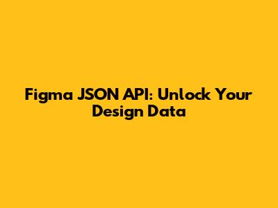 Figma JSON API: Unlock Your Design Data