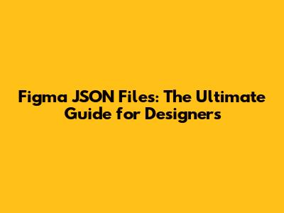 Figma JSON Files: The Ultimate Guide for Designers