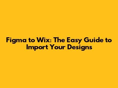 Figma to Wix: The Easy Guide to Import Your Designs