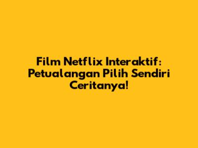 Film Netflix Interaktif: Petualangan Pilih Sendiri Ceritanya!