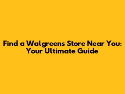 Find a Walgreens Store Near You: Your Ultimate Guide