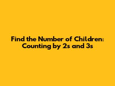 Find the Number of Children: Counting by 2s and 3s