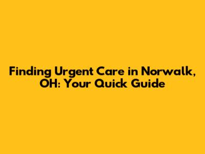 Finding Urgent Care in Norwalk, OH: Your Quick Guide