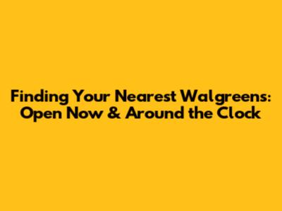 Finding Your Nearest Walgreens: Open Now & Around the Clock