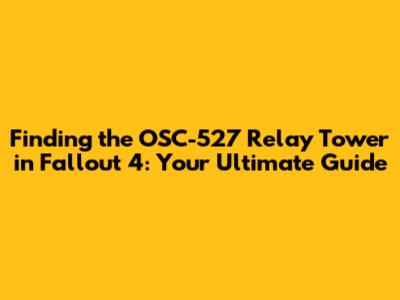 Finding the OSC-527 Relay Tower in Fallout 4: Your Ultimate Guide