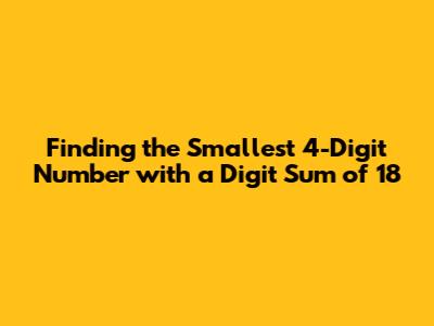 Finding the Smallest 4-Digit Number with a Digit Sum of 18
