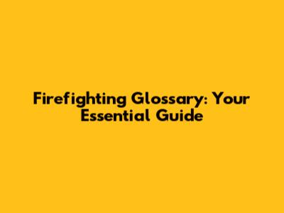 Firefighting Glossary: Your Essential Guide