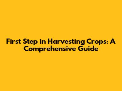 First Step in Harvesting Crops: A Comprehensive Guide