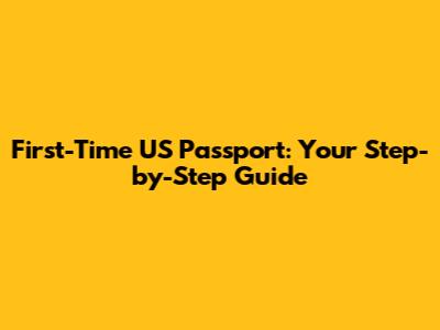First-Time US Passport: Your Step-by-Step Guide