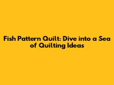 Fish Pattern Quilt: Dive into a Sea of Quilting Ideas