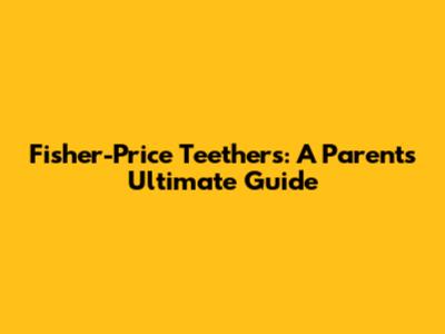 Fisher-Price Teethers: A Parent's Ultimate Guide