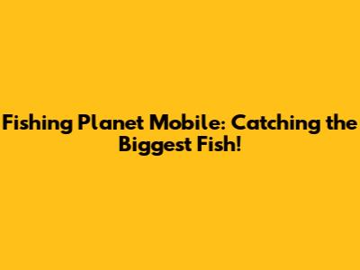 Fishing Planet Mobile: Catching the Biggest Fish!