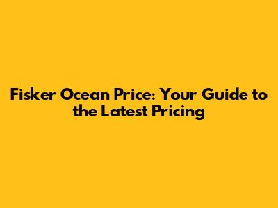 Fisker Ocean Price: Your Guide to the Latest Pricing