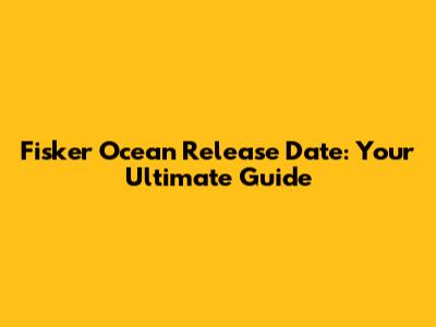 Fisker Ocean Release Date: Your Ultimate Guide