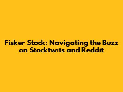 Fisker Stock: Navigating the Buzz on Stocktwits and Reddit