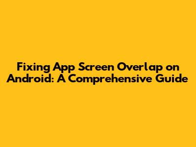 Fixing App Screen Overlap on Android: A Comprehensive Guide