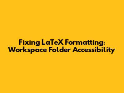 Fixing LaTeX Formatting: Workspace Folder Accessibility