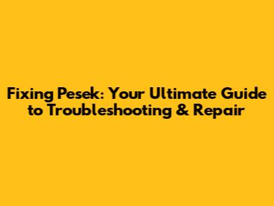Fixing Pesek: Your Ultimate Guide to Troubleshooting & Repair