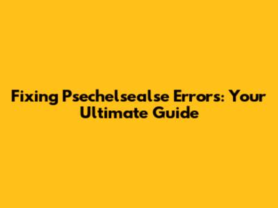 Fixing Psechelsealse Errors: Your Ultimate Guide