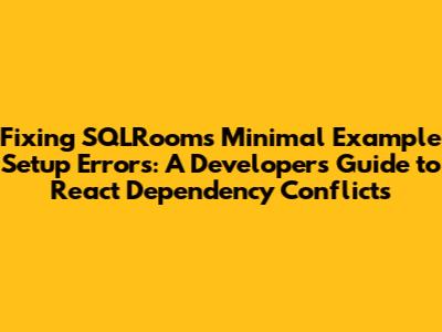 Fixing SQLRooms Minimal Example Setup Errors: A Developer's Guide to React Dependency Conflicts