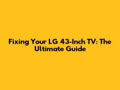 Fixing Your LG 43-Inch TV: The Ultimate Guide
