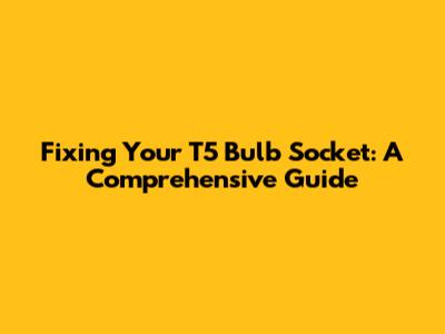 Fixing Your T5 Bulb Socket: A Comprehensive Guide