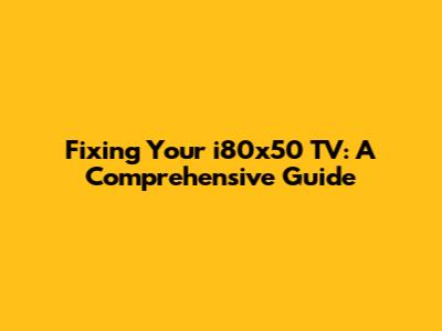 Fixing Your i80x50 TV: A Comprehensive Guide