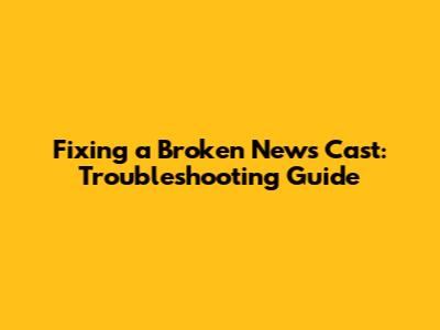 Fixing a Broken News Cast: Troubleshooting Guide