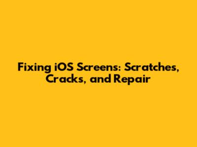 Fixing iOS Screens: Scratches, Cracks, and Repair