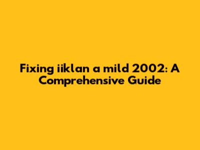 Fixing iiklan a mild 2002: A Comprehensive Guide