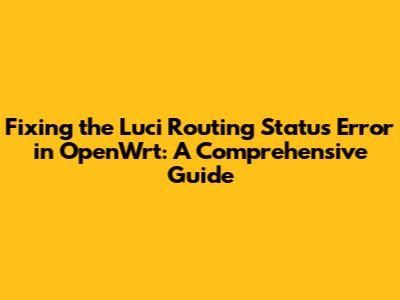 Fixing the Luci Routing Status Error in OpenWrt: A Comprehensive Guide