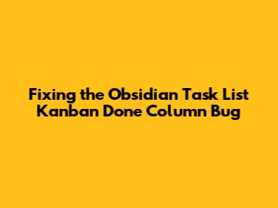 Fixing the Obsidian Task List Kanban 'Done' Column Bug