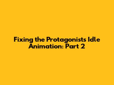 Fixing the Protagonist's Idle Animation: Part 2