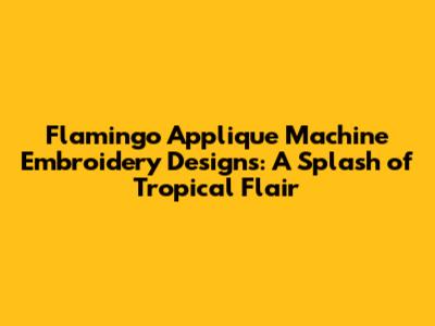 Flamingo Applique Machine Embroidery Designs: A Splash of Tropical Flair