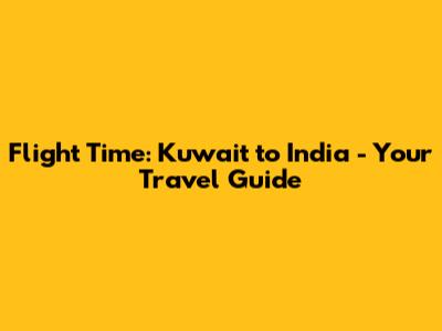 Flight Time: Kuwait to India - Your Travel Guide