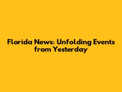 Florida News: Unfolding Events from Yesterday