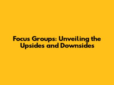 Focus Groups: Unveiling the Upsides and Downsides