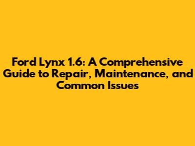 Ford Lynx 1.6: A Comprehensive Guide to Repair, Maintenance, and Common Issues