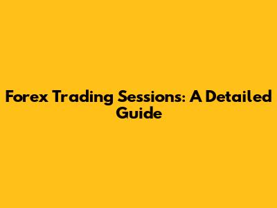 Forex Trading Sessions: A Detailed Guide