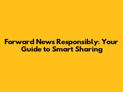 Forward News Responsibly: Your Guide to Smart Sharing