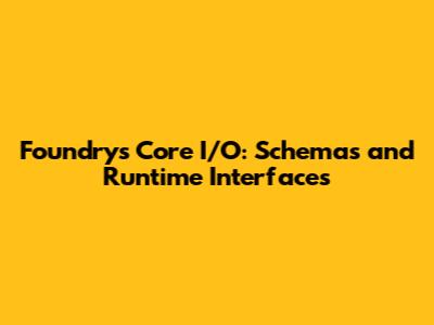 Foundry's Core I/O: Schemas and Runtime Interfaces