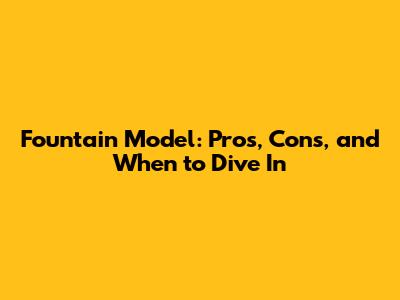 Fountain Model: Pros, Cons, and When to Dive In