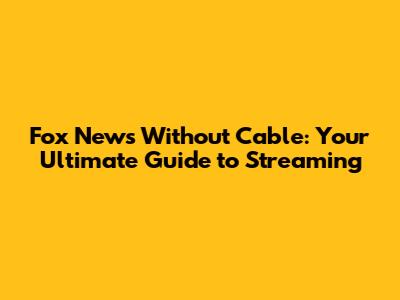 Fox News Without Cable: Your Ultimate Guide to Streaming
